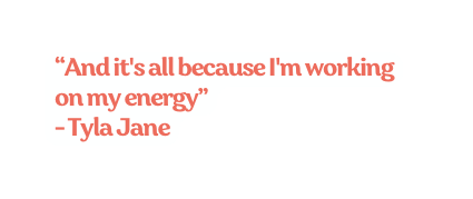 And it s all because I m working on my energy Tyla Jane